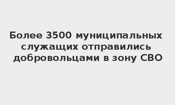 Более 3,5 тыс. муниципальных служащих отправились добровольцами на СВО. Более 3,5 тыс. муниципальных служащих отправились добровольцами на СВО.
